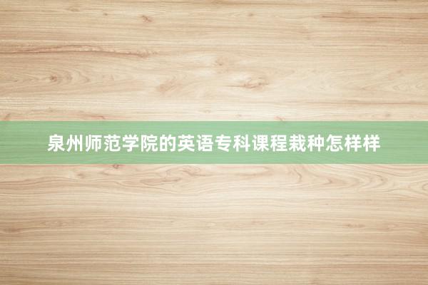 泉州师范学院的英语专科课程栽种怎样样